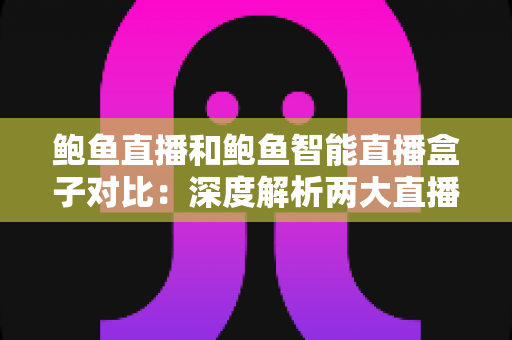 鲍鱼直播和鲍鱼智能直播盒子对比：深度解析两大直播方案，助你选对设备不踩坑