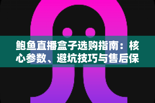 鲍鱼直播盒子选购指南:核心参数、避坑技巧与售后保障一次讲清,助你轻松选对直播设备 鲍鱼直播盒子选购指南:核心参数、避坑技巧与售后保障一次讲清,助你轻松选对直播设备