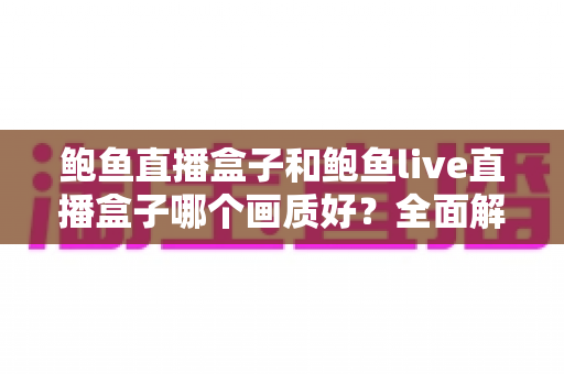 鲍鱼直播盒子和鲍鱼live直播盒子哪个画质好?全面解析与实用对比指南 鲍鱼直播盒子和鲍鱼live直播盒子哪个画质好?全面解析与实用对比指南