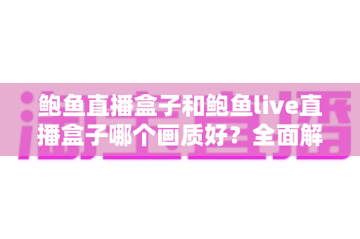 鲍鱼直播盒子和鲍鱼live直播盒子哪个画质好？全面解析与实用对比指南