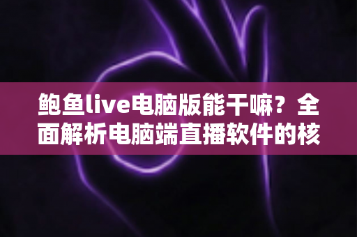 鲍鱼live电脑版能干嘛？全面解析电脑端直播软件的核心功能与实用优势