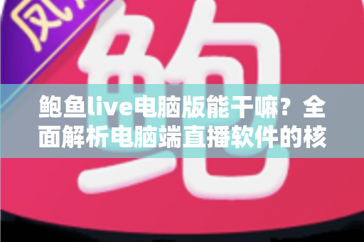鲍鱼live电脑版能干嘛？全面解析电脑端直播软件的核心功能与实用优势