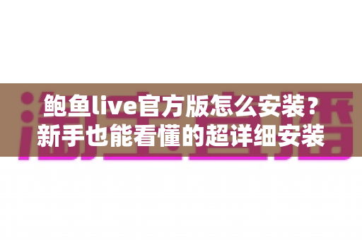 鲍鱼live官方版怎么安装?新手也能看懂的超详细安装教程与避坑指南 鲍鱼live官方版怎么安装?新手也能看懂的超详细安装教程与避坑指南