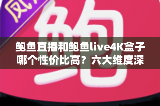 鲍鱼直播和鲍鱼live4K盒子哪个性价比高？六大维度深度对比与选购指南