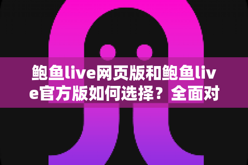 鲍鱼live网页版和鲍鱼live官方版如何选择?全面对比分析与实用选择指南 鲍鱼live网页版和鲍鱼live官方版如何选择?全面对比分析与实用选择指南
