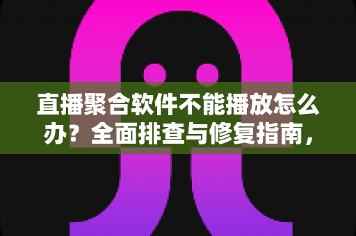 直播聚合软件不能播放怎么办?全面排查与修复指南,轻松恢复流畅观看体验 直播聚合软件不能播放怎么办?全面排查与修复指南,轻松恢复流畅观看体验