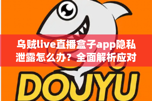 乌贼live直播盒子app隐私泄露怎么办?全面解析应对措施与隐私保护实用指南 乌贼live直播盒子app隐私泄露怎么办?全面解析应对措施与隐私保护实用指南