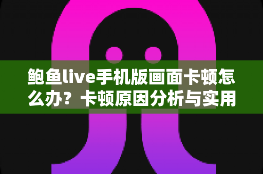 鲍鱼live手机版画面卡顿怎么办？卡顿原因分析与实用解决方案全攻略