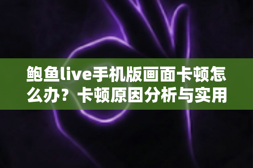 鲍鱼live手机版画面卡顿怎么办？卡顿原因分析与实用解决方案全攻略