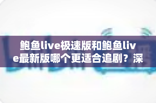 鲍鱼live极速版和鲍鱼live最新版哪个更适合追剧?深度对比助你一次选对版本 鲍鱼live极速版和鲍鱼live最新版哪个更适合追剧?深度对比助你一次选对版本