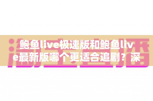 鲍鱼live极速版和鲍鱼live最新版哪个更适合追剧?深度对比助你一次选对版本 鲍鱼live极速版和鲍鱼live最新版哪个更适合追剧?深度对比助你一次选对版本