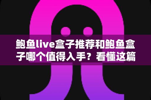 鲍鱼live盒子推荐和鲍鱼盒子哪个值得入手?看懂这篇再买不吃亏 鲍鱼live盒子推荐和鲍鱼盒子哪个值得入手?看懂这篇再买不吃亏