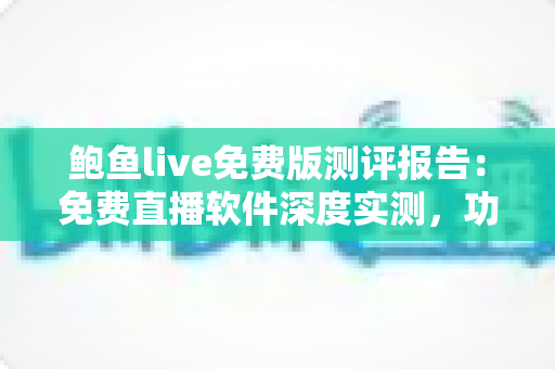 鲍鱼live免费版测评报告:免费直播软件深度实测,功能、画质与安全性一文看懂 鲍鱼live免费版测评报告:免费直播软件深度实测,功能、画质与安全性一文看懂