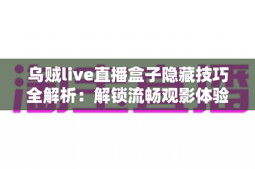 乌贼live直播盒子隐藏技巧全解析:解锁流畅观影体验的实用秘籍与进阶玩法 乌贼live直播盒子隐藏技巧全解析:解锁流畅观影体验的实用秘籍与进阶玩法