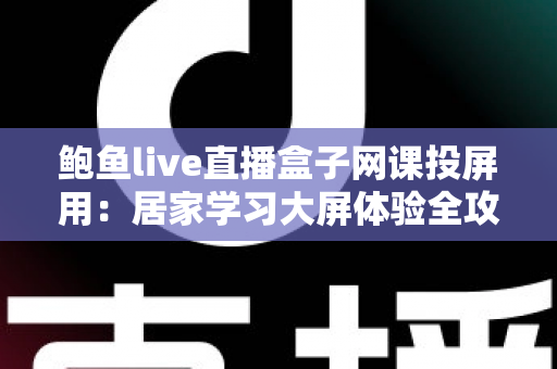 鲍鱼live直播盒子网课投屏用:居家学习大屏体验全攻略与选购指南 鲍鱼live直播盒子网课投屏用:居家学习大屏体验全攻略与选购指南