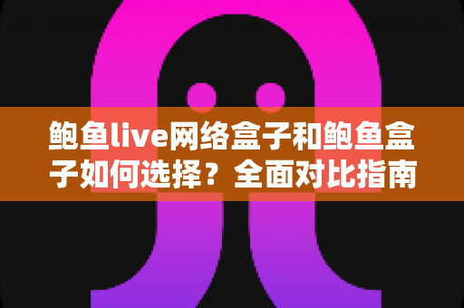 鲍鱼live网络盒子和鲍鱼盒子如何选择？全面对比指南助你选对不选贵