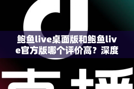 鲍鱼live桌面版和鲍鱼live官方版哪个评价高？深度口碑对比助你选对版本