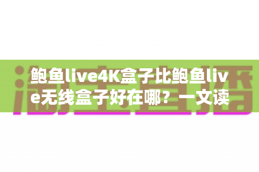 鲍鱼live4K盒子比鲍鱼live无线盒子好在哪?一文读懂两款机顶盒的核心区别与选购指南 鲍鱼live4K盒子比鲍鱼live无线盒子好在哪?一文读懂两款机顶盒的核心区别与选购指南