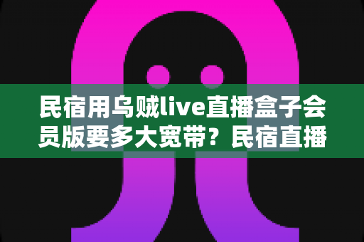 民宿用乌贼live直播盒子会员版要多大宽带？民宿直播带宽配置全攻略
