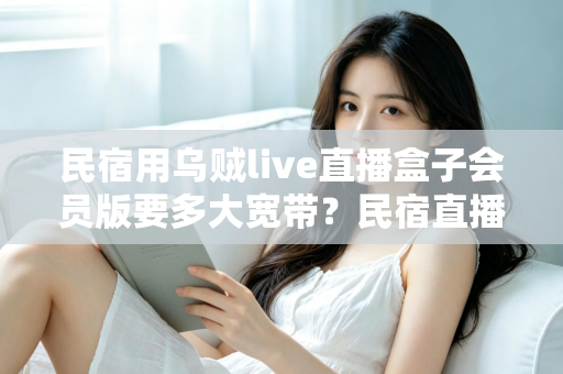 民宿用乌贼live直播盒子会员版要多大宽带？民宿直播带宽配置全攻略