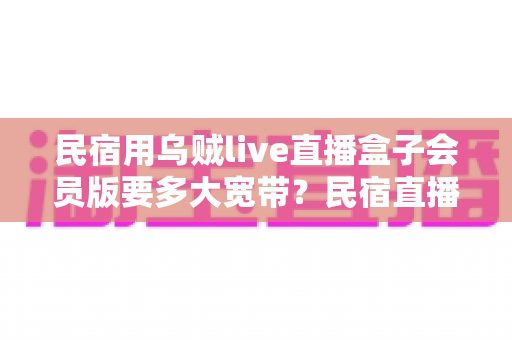 民宿用乌贼live直播盒子会员版要多大宽带？民宿直播带宽配置全攻略