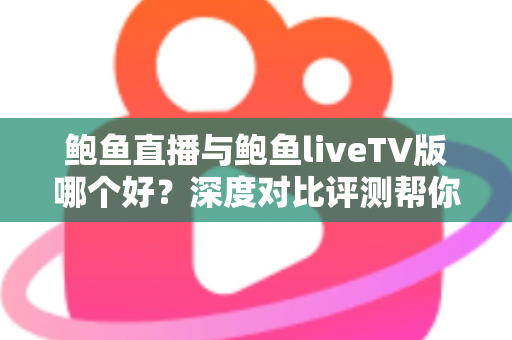 鲍鱼直播与鲍鱼liveTV版哪个好?深度对比评测帮你找到最适合的观看方案 鲍鱼直播与鲍鱼liveTV版哪个好?深度对比评测帮你找到最适合的观看方案