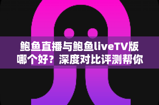 鲍鱼直播与鲍鱼liveTV版哪个好？深度对比评测帮你找到最适合的观看方案