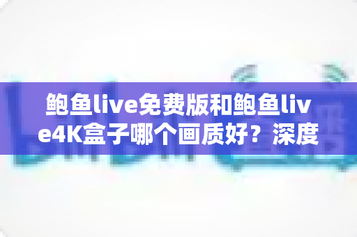 鲍鱼live免费版和鲍鱼live4K盒子哪个画质好？深度对比解析，帮你找到最清晰的观影选择