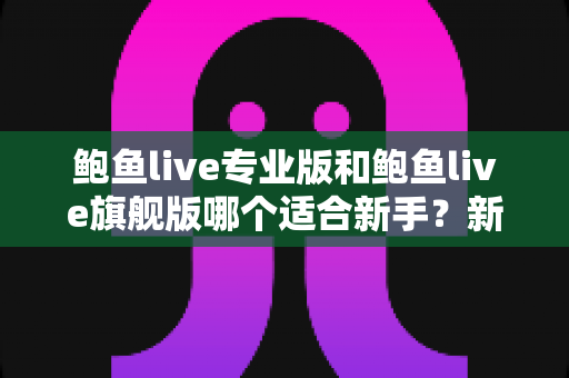 鲍鱼live专业版和鲍鱼live旗舰版哪个适合新手?新手必看的版本选择与上手指南 鲍鱼live专业版和鲍鱼live旗舰版哪个适合新手?新手必看的版本选择与上手指南