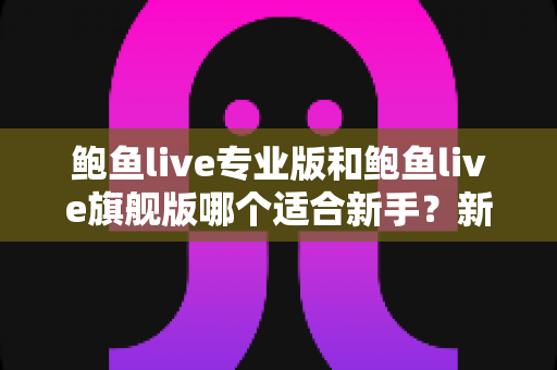 鲍鱼live专业版和鲍鱼live旗舰版哪个适合新手?新手必看的版本选择与上手指南 鲍鱼live专业版和鲍鱼live旗舰版哪个适合新手?新手必看的版本选择与上手指南