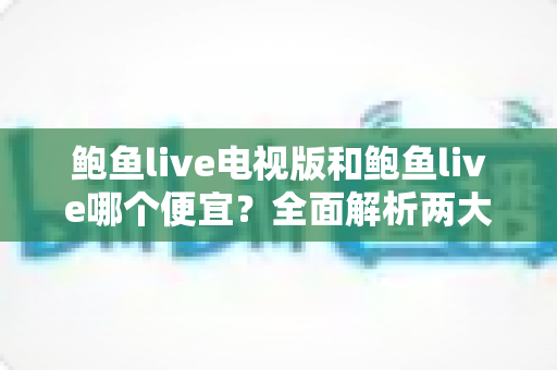 鲍鱼live电视版和鲍鱼live哪个便宜？全面解析两大版本的价格差异与性价比