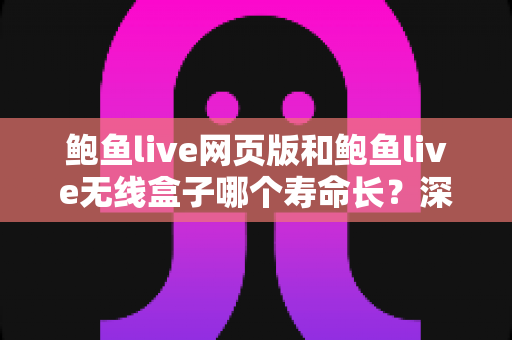 鲍鱼live网页版和鲍鱼live无线盒子哪个寿命长?深度对比与实用保养全指南 鲍鱼live网页版和鲍鱼live无线盒子哪个寿命长?深度对比与实用保养全指南