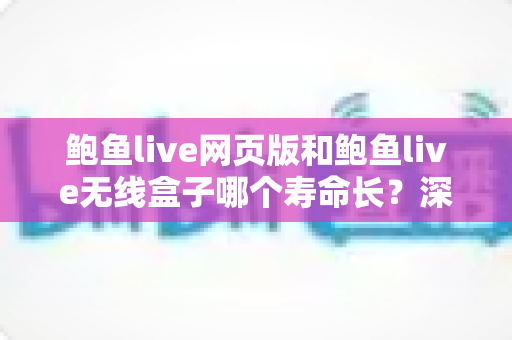 鲍鱼live网页版和鲍鱼live无线盒子哪个寿命长？深度对比与实用保养全指南
