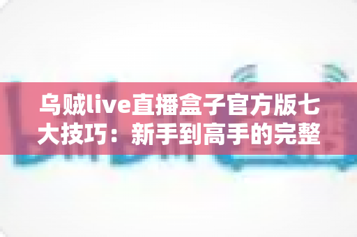 乌贼live直播盒子官方版七大技巧：新手到高手的完整进阶指南