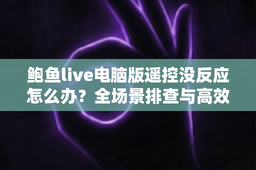 鲍鱼live电脑版遥控没反应怎么办？全场景排查与高效修复指南