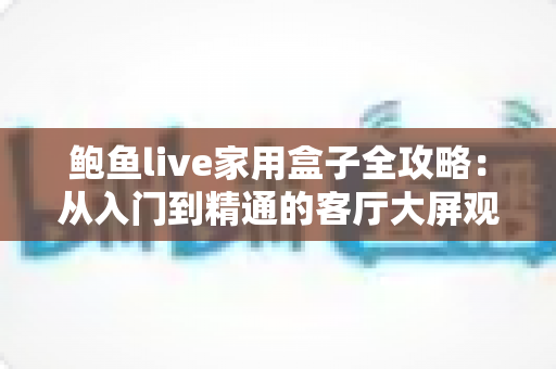 鲍鱼live家用盒子全攻略:从入门到精通的客厅大屏观看指南 鲍鱼live家用盒子全攻略:从入门到精通的客厅大屏观看指南