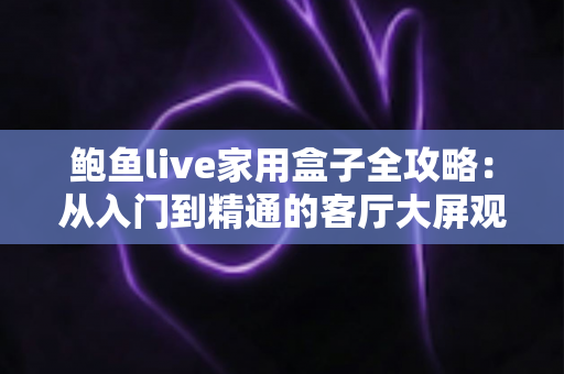 鲍鱼live家用盒子全攻略：从入门到精通的客厅大屏观看指南