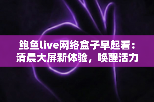 鲍鱼live网络盒子早起看:清晨大屏新体验,唤醒活力满满的一天 鲍鱼live网络盒子早起看:清晨大屏新体验,唤醒活力满满的一天