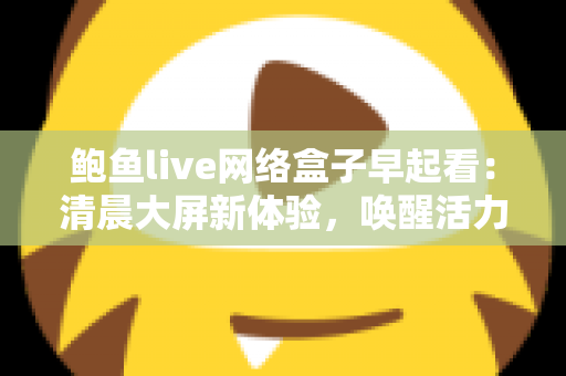 鲍鱼live网络盒子早起看：清晨大屏新体验，唤醒活力满满的一天