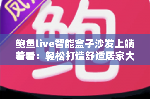 鲍鱼live智能盒子沙发上躺着看:轻松打造舒适居家大屏影音体验的完整指南 鲍鱼live智能盒子沙发上躺着看:轻松打造舒适居家大屏影音体验的完整指南