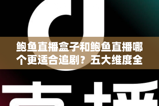鲍鱼直播盒子和鲍鱼直播哪个更适合追剧?五大维度全面对比,帮你选出真正的追剧利器 鲍鱼直播盒子和鲍鱼直播哪个更适合追剧?五大维度全面对比,帮你选出真正的追剧利器