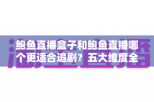鲍鱼直播盒子和鲍鱼直播哪个更适合追剧?五大维度全面对比,帮你选出真正的追剧利器 鲍鱼直播盒子和鲍鱼直播哪个更适合追剧?五大维度全面对比,帮你选出真正的追剧利器