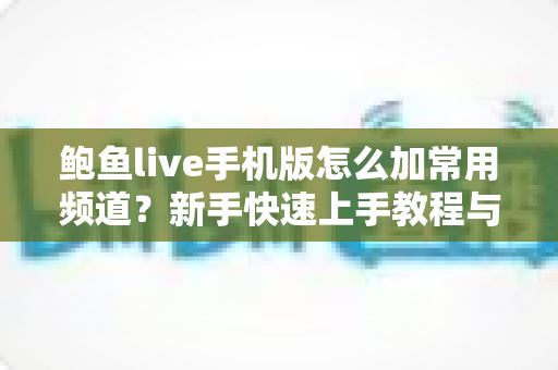 鲍鱼live手机版怎么加常用频道?新手快速上手教程与实用技巧全解析 鲍鱼live手机版怎么加常用频道?新手快速上手教程与实用技巧全解析
