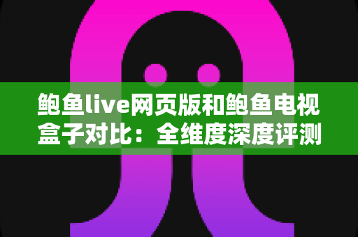 鲍鱼live网页版和鲍鱼电视盒子对比:全维度深度评测与选购指南,帮你选对最合适的观看方式 鲍鱼live网页版和鲍鱼电视盒子对比:全维度深度评测与选购指南,帮你选对最合适的观看方式