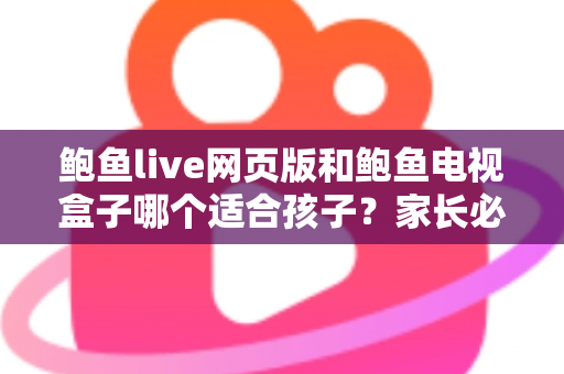 鲍鱼live网页版和鲍鱼电视盒子哪个适合孩子?家长必读的家庭观影选择与安全指南 鲍鱼live网页版和鲍鱼电视盒子哪个适合孩子?家长必读的家庭观影选择与安全指南