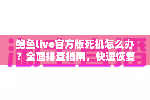 鲍鱼live官方版死机怎么办？全面排查指南，快速恢复流畅观看体验