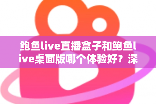 鲍鱼live直播盒子和鲍鱼live桌面版哪个体验好?深度对比评测与实用选购指南 鲍鱼live直播盒子和鲍鱼live桌面版哪个体验好?深度对比评测与实用选购指南