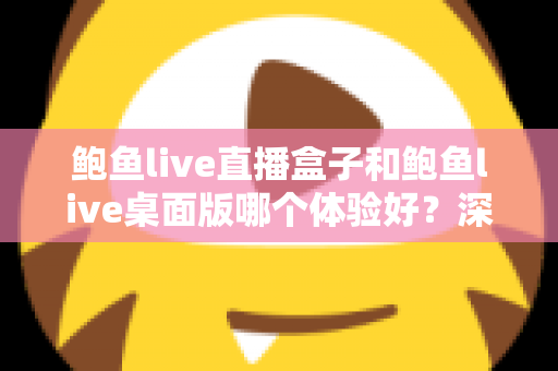 鲍鱼live直播盒子和鲍鱼live桌面版哪个体验好?深度对比评测与实用选购指南 鲍鱼live直播盒子和鲍鱼live桌面版哪个体验好?深度对比评测与实用选购指南