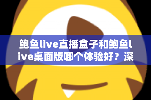 鲍鱼live直播盒子和鲍鱼live桌面版哪个体验好?深度对比评测与实用选购指南 鲍鱼live直播盒子和鲍鱼live桌面版哪个体验好?深度对比评测与实用选购指南