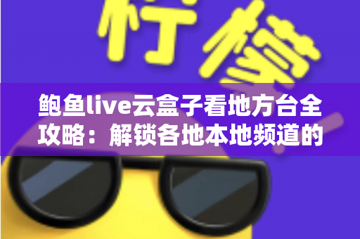 鲍鱼live云盒子看地方台全攻略：解锁各地本地频道的灵活观看新体验